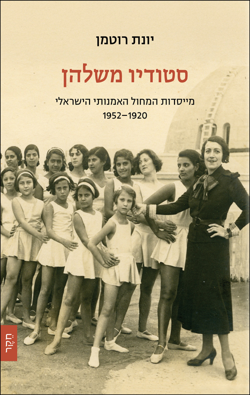 סטודיו משלהן: מייסדות המחול האמנותי הישראלי 1952-1920 / יונת רוטמן